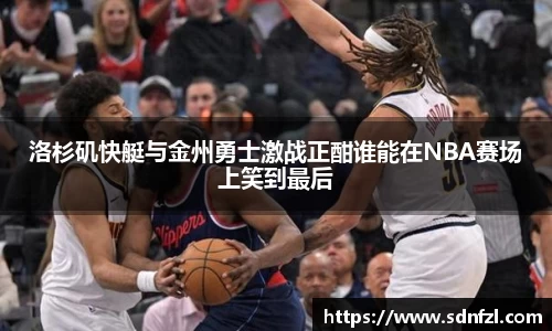 洛杉矶快艇与金州勇士激战正酣谁能在NBA赛场上笑到最后