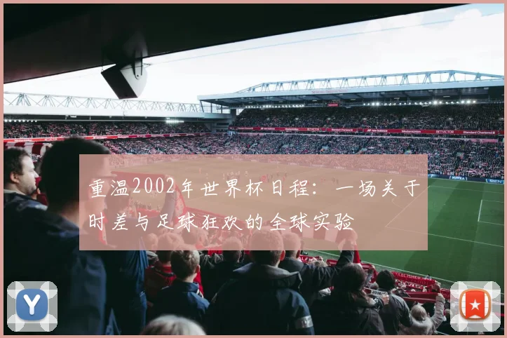 重温2002年世界杯日程：一场关于时差与足球狂欢的全球实验