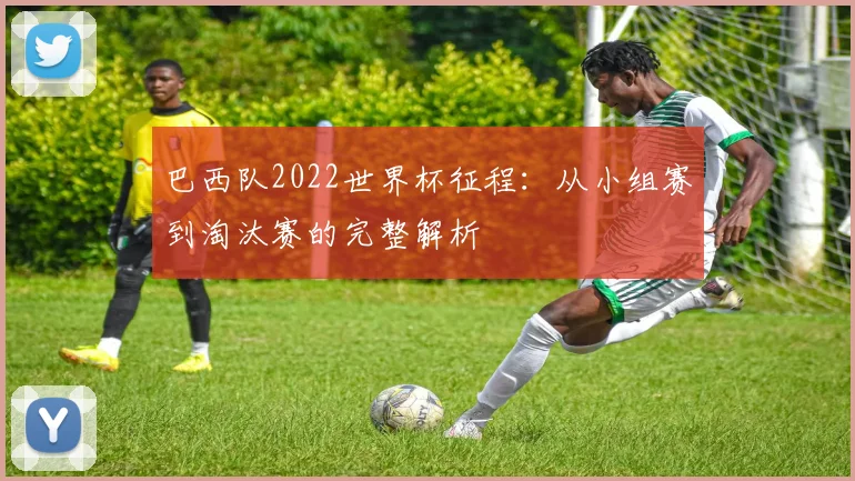 巴西队2022世界杯征程：从小组赛到淘汰赛的完整解析