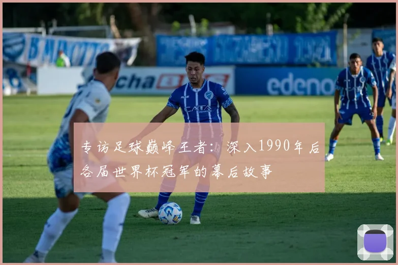 专访足球巅峰王者：深入1990年后各届世界杯冠军的幕后故事