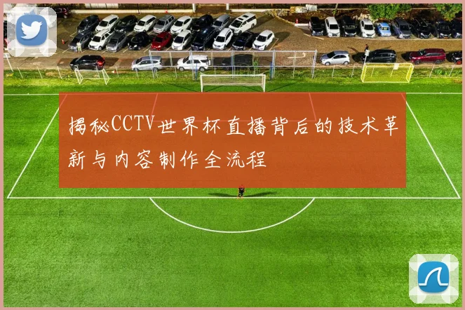 揭秘CCTV世界杯直播背后的技术革新与内容制作全流程