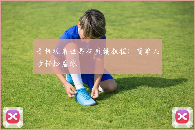 手机观看世界杯直播教程：简单几步轻松看球