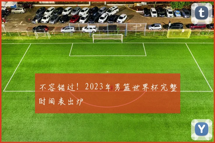 不容错过！2023年男篮世界杯完整时间表出炉