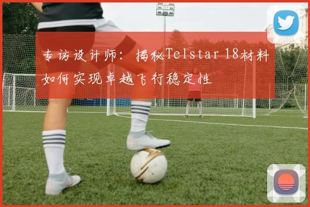 专访设计师：揭秘Telstar 18材料如何实现卓越飞行稳定性