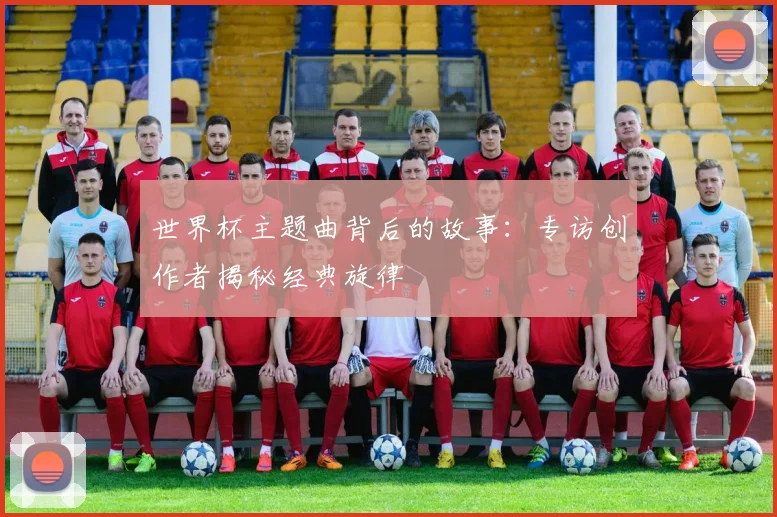 世界杯主题曲背后的故事：专访创作者揭秘经典旋律