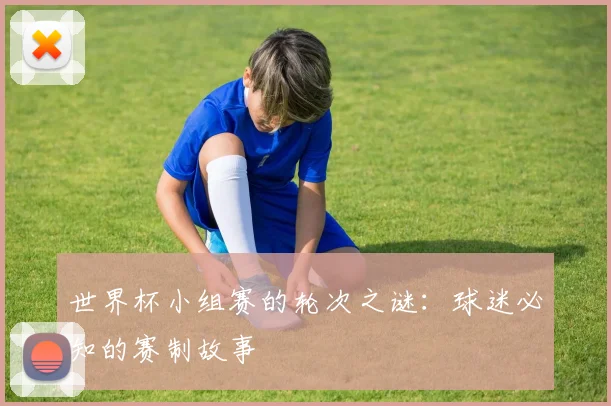 世界杯小组赛的轮次之谜：球迷必知的赛制故事