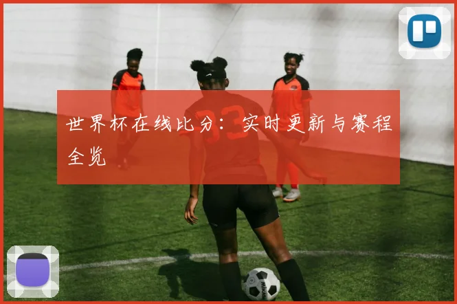 世界杯在线比分：实时更新与赛程全览