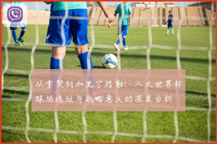 从索契到加里宁格勒：八大世界杯球场选址与战略意义的深度分析