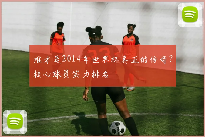 谁才是2014年世界杯真正的传奇？核心球员实力排名