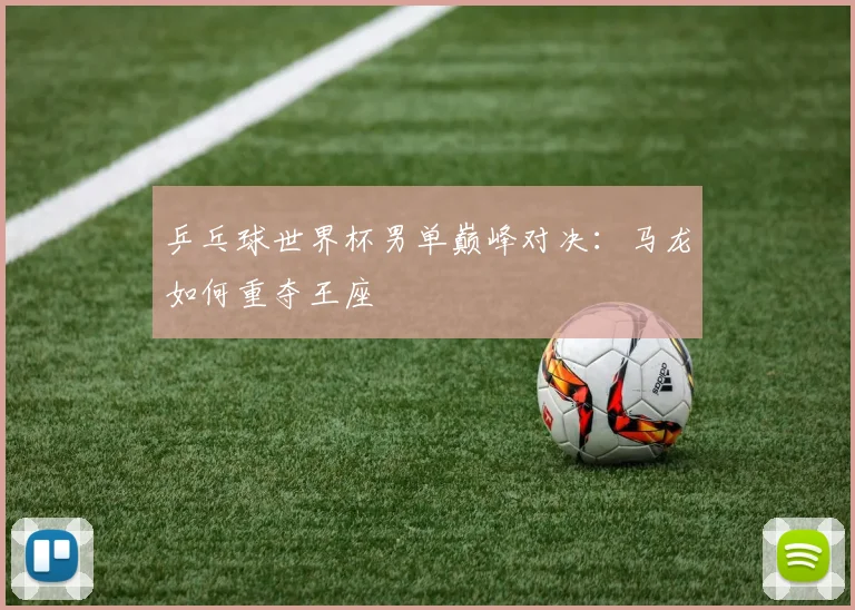 乒乓球世界杯男单巅峰对决：马龙如何重夺王座