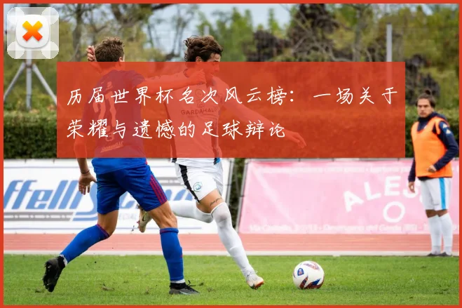 历届世界杯名次风云榜：一场关于荣耀与遗憾的足球辩论