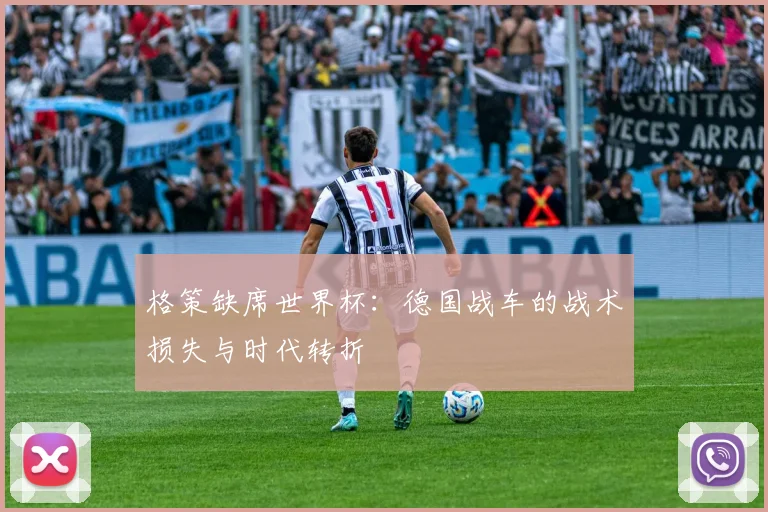 格策缺席世界杯：德国战车的战术损失与时代转折