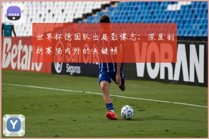 世界杯德国队出局影像志：深度剖析赛场内外的关键帧