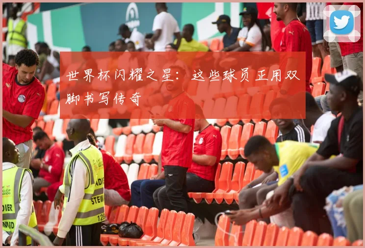 世界杯闪耀之星:这些球员正用双脚书写传奇