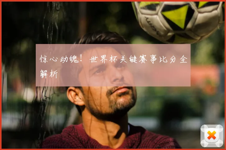 惊心动魄!世界杯关键赛事比分全解析