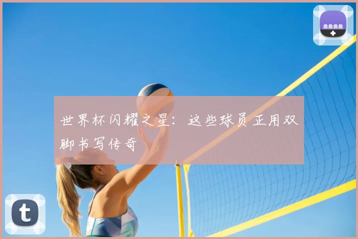 世界杯闪耀之星:这些球员正用双脚书写传奇