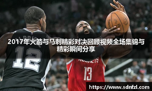 2017年火箭与马刺精彩对决回顾视频全场集锦与精彩瞬间分享