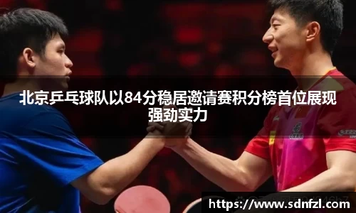 北京乒乓球队以84分稳居邀请赛积分榜首位展现强劲实力